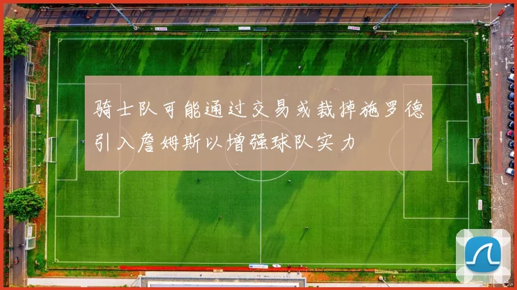 骑士队可能通过交易或裁掉施罗德引入詹姆斯以增强球队实力