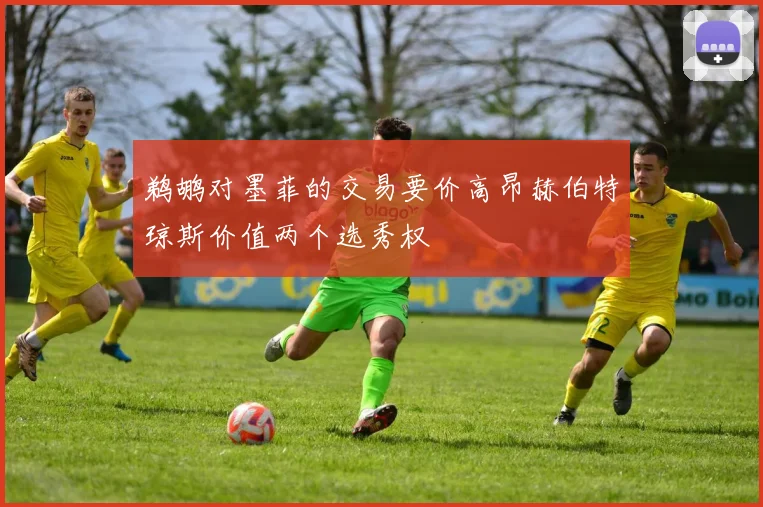 鹈鹕对墨菲的交易要价高昂赫伯特琼斯价值两个选秀权